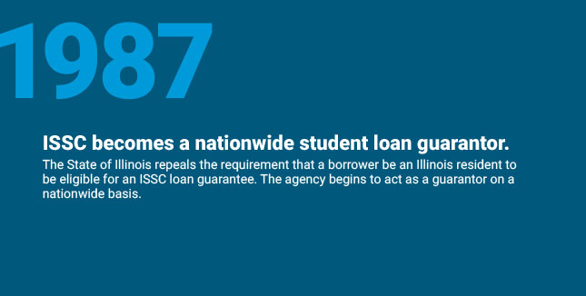 ISSC becomes a nationwide
student loan guarantor. The State of Illinois repeals the requirement that a borrower be an Illinois resident to be eligible for an ISSC loan guarantee. The agency begins to act as a guarantor on a nationwide basis.